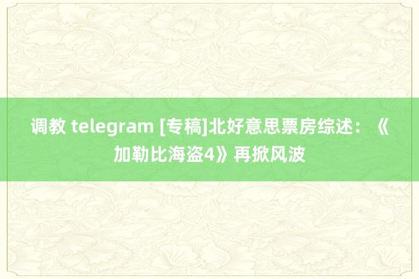 调教 telegram [专稿]北好意思票房综述：《加勒比海盗4》再掀风波