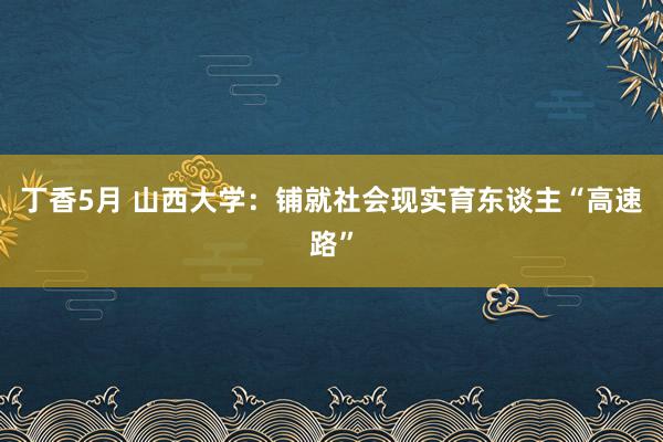 丁香5月 山西大学：铺就社会现实育东谈主“高速路”