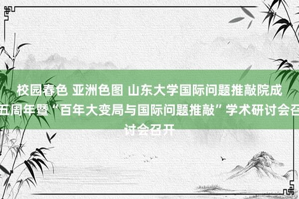 校园春色 亚洲色图 山东大学国际问题推敲院成立五周年暨“百年大变局与国际问题推敲”学术研讨会召开