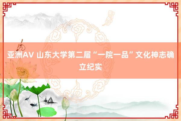 亚洲AV 山东大学第二届“一院一品”文化神志确立纪实