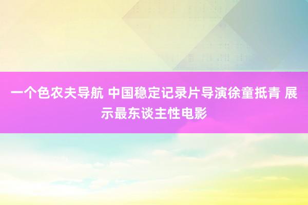 一个色农夫导航 中国稳定记录片导演徐童抵青 展示最东谈主性电影