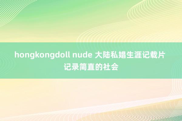 hongkongdoll nude 大陆私娼生涯记载片 记录简直的社会